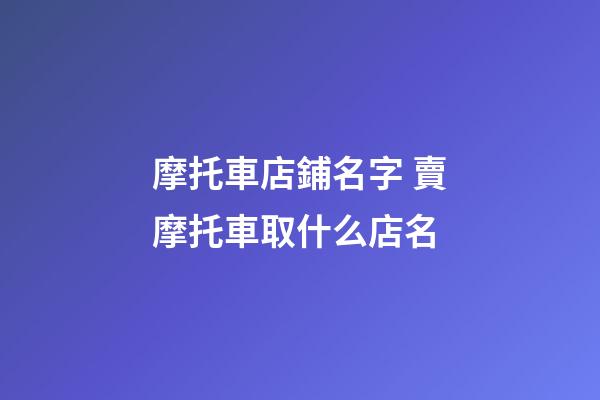 摩托車店鋪名字 賣摩托車取什么店名-第1張-店鋪起名-玄機派